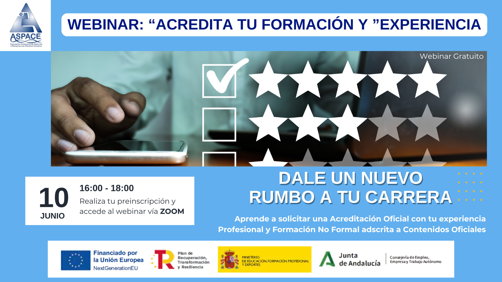 Acredita Webinar Presentation (1) La imagen promociona un webinar gratuito titulado "Acredita tu Formación y Experiencia", organizado por ASPACE. En la parte superior izquierda aparece el logo de ASPACE, la Asociación Española de Atención a Personas con Parálisis Cerebral. En el centro de la imagen hay una fotografía de una persona usando un teléfono móvil. Sobre la imagen, hay una ilustración con estrellas de calificación y un cuadro con una marca de verificación. El evento se celebrará el 10 de junio de 16:00 a 18:00 y permitirá a los participantes aprender a solicitar una acreditación oficial basada en su experiencia profesional y formación no formal. Se realizará de manera virtual a través de Zoom, previa preinscripción. El lema destacado en letras grandes es: "Dale un nuevo rumbo a tu carrera" En la parte inferior, se incluyen los logotipos del Gobierno de España, el Ministerio de Educación y Formación Profesional, la Unión Europea (NextGenerationEU) y el Plan de Recuperación, Transformación y Resiliencia. También se menciona que el evento es gratuito.